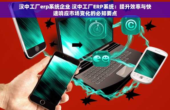 汉中工厂erp系统企业 汉中工厂ERP系统：提升效率与快速响应市场变化的必知要点