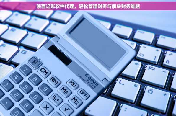 陕西记账软件代理，轻松管理财务与解决财务难题