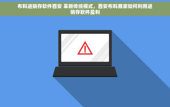 布料进销存软件西安 革新传统模式，西安布料商家如何利用进销存软件盈利
