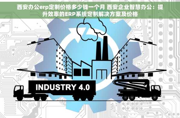 西安办公erp定制价格多少钱一个月 西安企业智慧办公：提升效率的ERP系统定制解决方案及价格