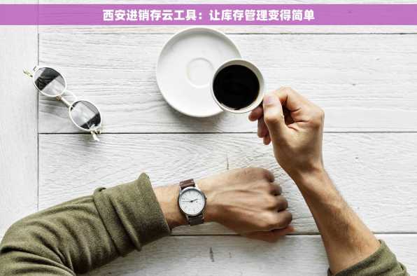 西安进销存云工具：让库存管理变得简单