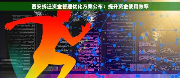 西安拆迁资金管理优化方案公布：提升资金使用效率