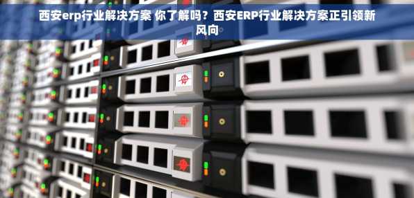 西安erp行业解决方案 你了解吗？西安ERP行业解决方案正引领新风向