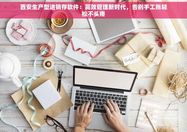 西安生产型进销存软件：高效管理新时代，告别手工账轻松不头疼