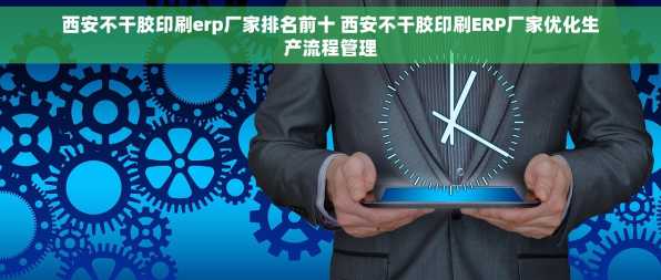 西安不干胶印刷erp厂家排名前十 西安不干胶印刷ERP厂家优化生产流程管理