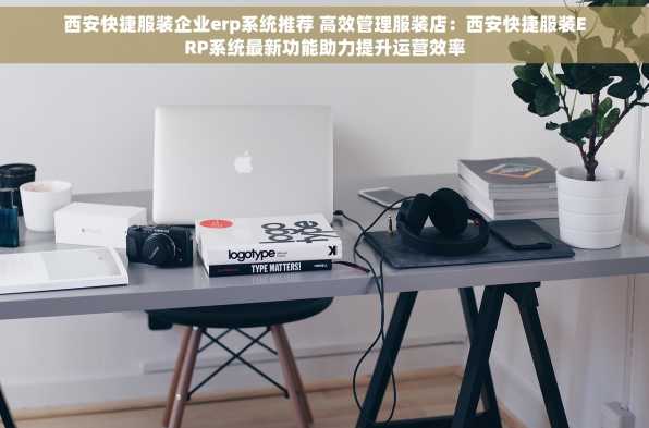 西安快捷服装企业erp系统推荐 高效管理服装店：西安快捷服装ERP系统最新功能助力提升运营效率