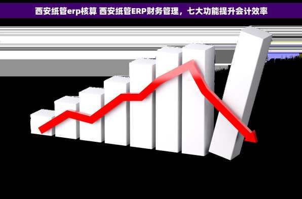 西安纸管erp核算 西安纸管ERP财务管理，七大功能提升会计效率
