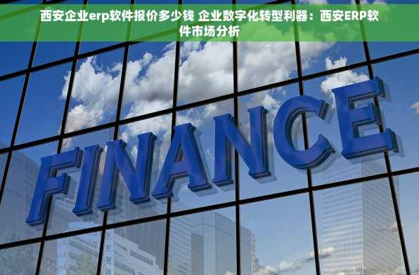 西安企业erp软件报价多少钱 企业数字化转型利器：西安ERP软件市场分析