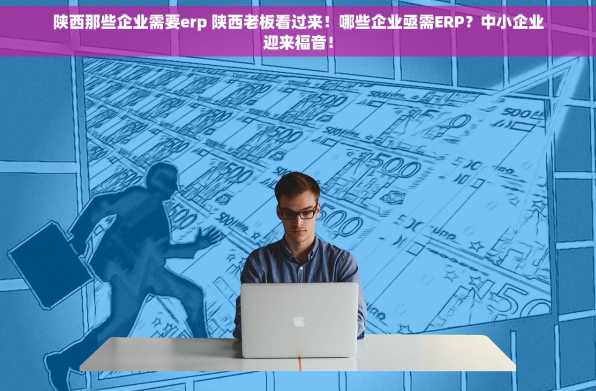 陕西那些企业需要erp 陕西老板看过来！哪些企业亟需ERP？中小企业迎来福音！