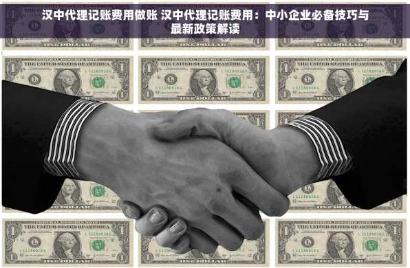 汉中代理记账费用做账 汉中代理记账费用：中小企业必备技巧与最新政策解读