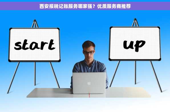 西安报税记账服务哪家强？优质服务商推荐