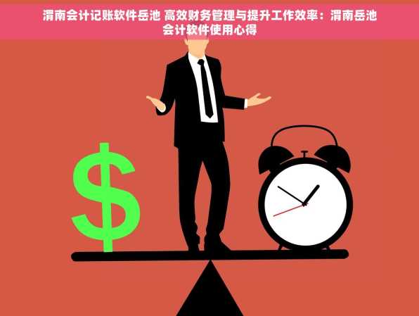 渭南会计记账软件岳池 高效财务管理与提升工作效率：渭南岳池会计软件使用心得
