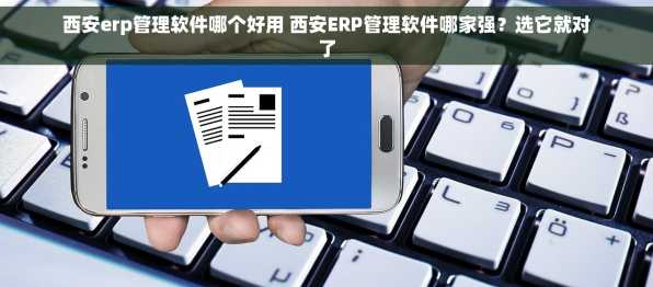 西安erp管理软件哪个好用 西安ERP管理软件哪家强？选它就对了