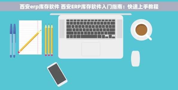 西安erp库存软件 西安ERP库存软件入门指南：快速上手教程