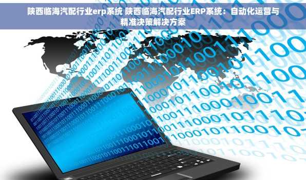 陕西临海汽配行业erp系统 陕西临海汽配行业ERP系统：自动化运营与精准决策解决方案
