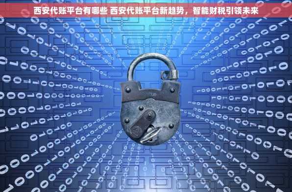 西安代账平台有哪些 西安代账平台新趋势，智能财税引领未来