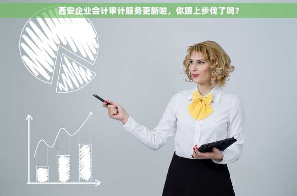 西安企业会计审计服务更新啦，你跟上步伐了吗？