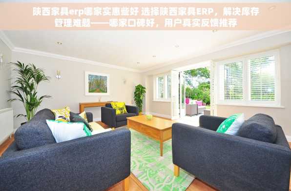 陕西家具erp哪家实惠些好 选择陕西家具ERP，解决库存管理难题——哪家口碑好，用户真实反馈推荐
