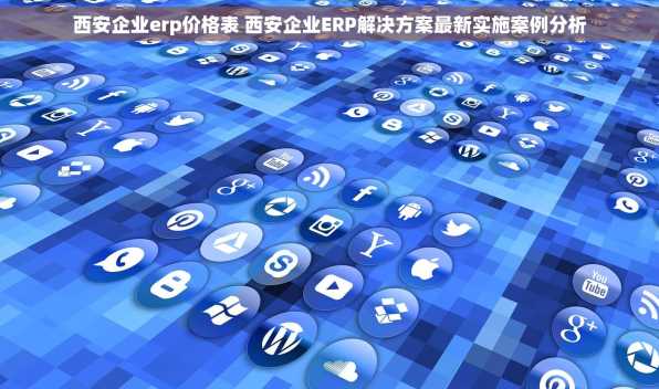 西安企业erp价格表 西安企业ERP解决方案最新实施案例分析