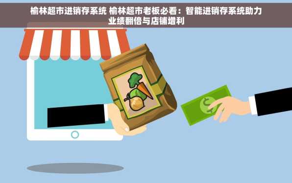 榆林超市进销存系统 榆林超市老板必看：智能进销存系统助力业绩翻倍与店铺增利
