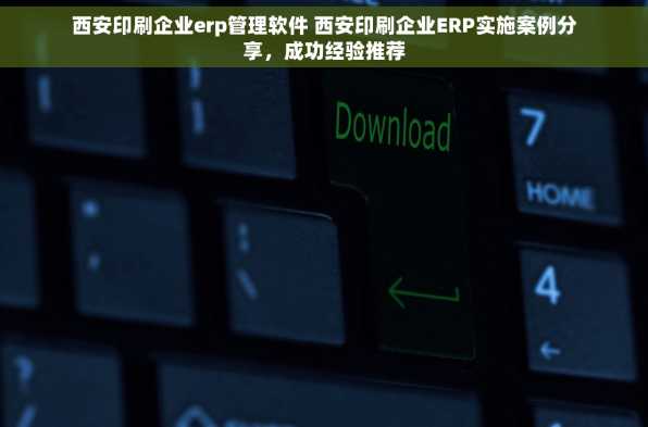 西安印刷企业erp管理软件 西安印刷企业ERP实施案例分享，成功经验推荐