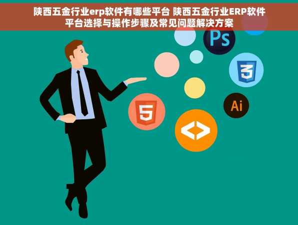 陕西五金行业erp软件有哪些平台 陕西五金行业ERP软件平台选择与操作步骤及常见问题解决方案