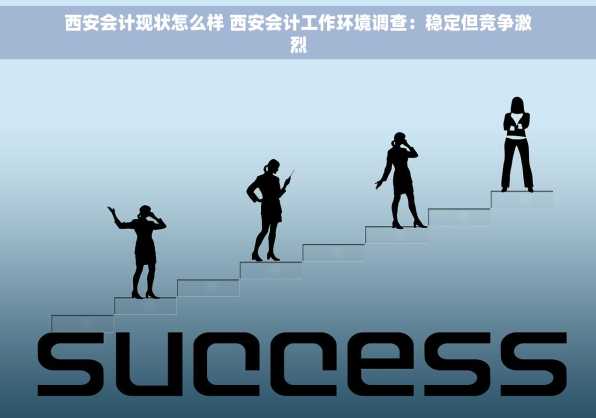西安会计现状怎么样 西安会计工作环境调查：稳定但竞争激烈