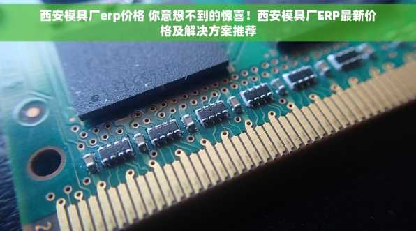 西安模具厂erp价格 你意想不到的惊喜！西安模具厂ERP最新价格及解决方案推荐