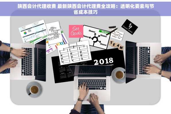 陕西会计代理收费 最新陕西会计代理费全攻略：透明化要素与节省成本技巧