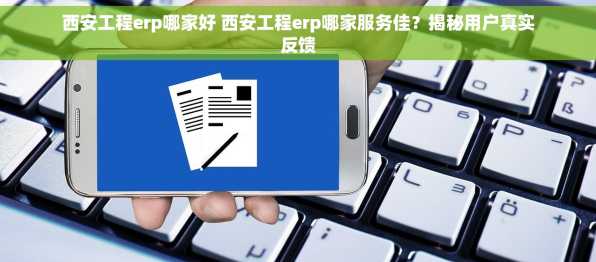西安工程erp哪家好 西安工程erp哪家服务佳？揭秘用户真实反馈
