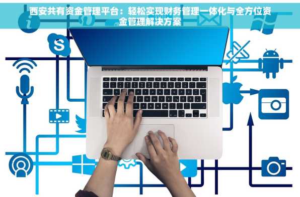 西安共有资金管理平台：轻松实现财务管理一体化与全方位资金管理解决方案