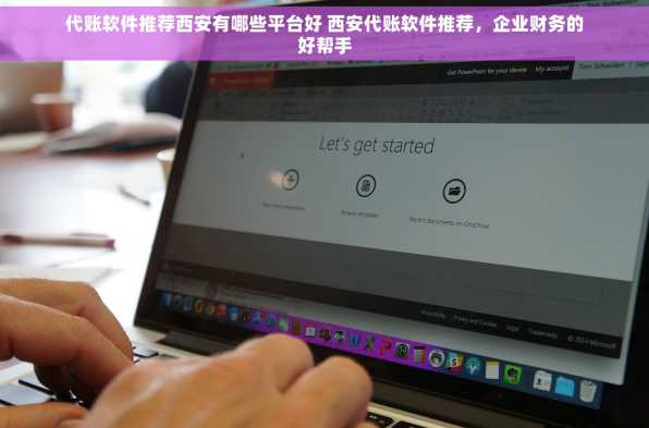 代账软件推荐西安有哪些平台好 西安代账软件推荐，企业财务的好帮手