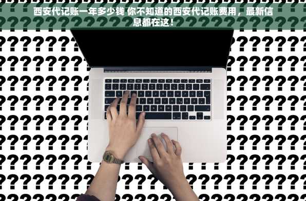 西安代记账一年多少钱 你不知道的西安代记账费用，最新信息都在这！