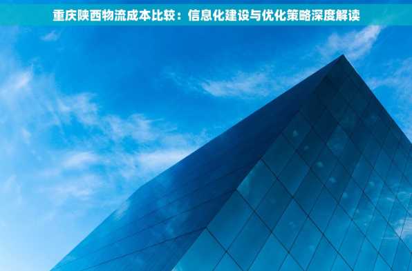 重庆陕西物流成本比较：信息化建设与优化策略深度解读