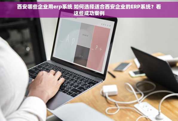 西安哪些企业用erp系统 如何选择适合西安企业的ERP系统？看这些成功案例