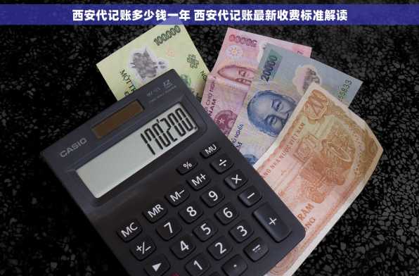 西安代记账多少钱一年 西安代记账最新收费标准解读