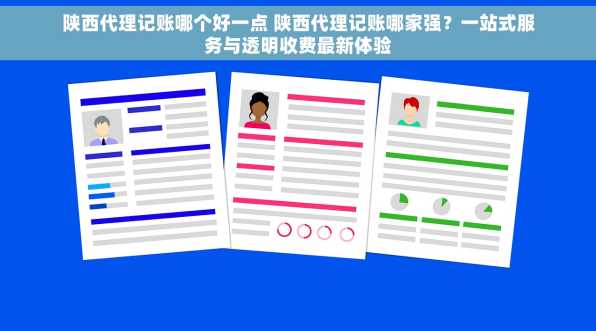 陕西代理记账哪个好一点 陕西代理记账哪家强？一站式服务与透明收费最新体验