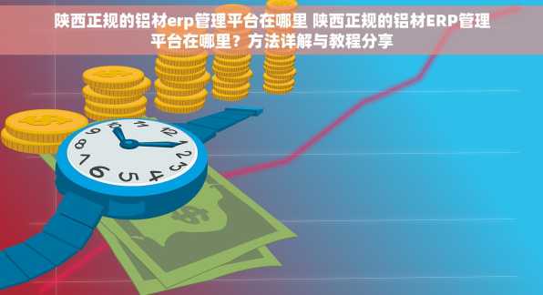 陕西正规的铝材erp管理平台在哪里 陕西正规的铝材ERP管理平台在哪里？方法详解与教程分享