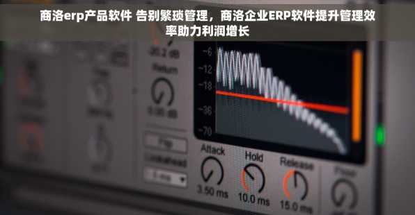 商洛erp产品软件 告别繁琐管理，商洛企业ERP软件提升管理效率助力利润增长