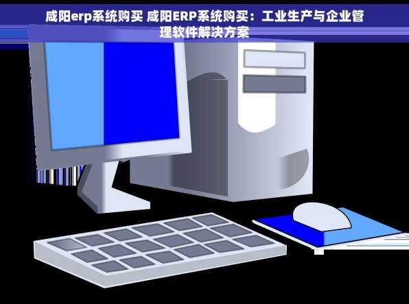 咸阳erp系统购买 咸阳ERP系统购买：工业生产与企业管理软件解决方案
