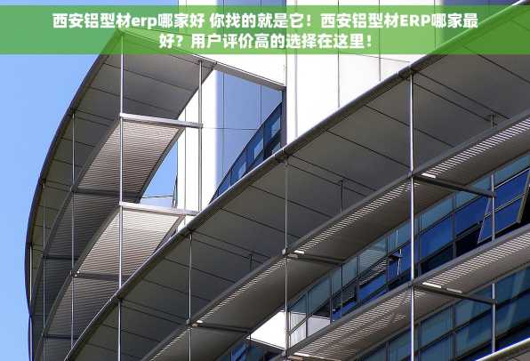 西安铝型材erp哪家好 你找的就是它！西安铝型材ERP哪家最好？用户评价高的选择在这里！