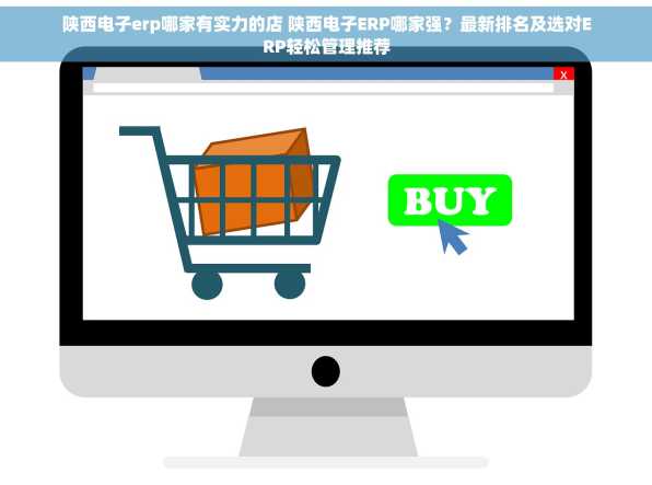 陕西电子erp哪家有实力的店 陕西电子ERP哪家强？最新排名及选对ERP轻松管理推荐