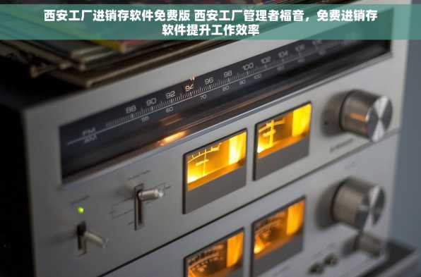 西安工厂进销存软件免费版 西安工厂管理者福音，免费进销存软件提升工作效率