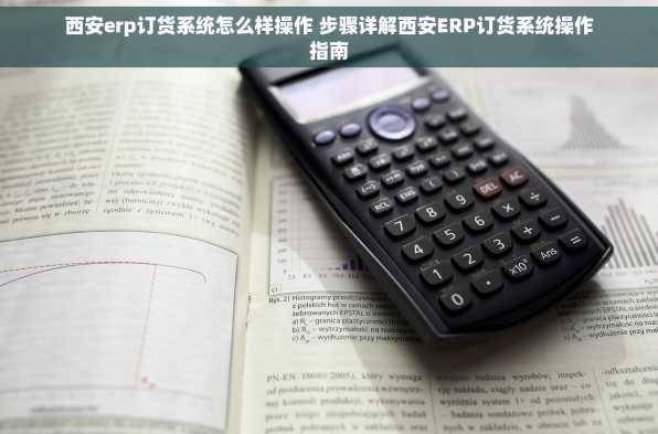 西安erp订货系统怎么样操作 步骤详解西安ERP订货系统操作指南