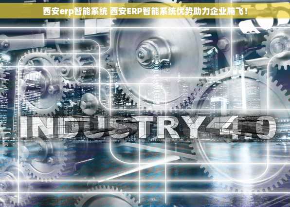 西安erp智能系统 西安ERP智能系统优势助力企业腾飞！