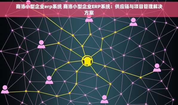 商洛小型企业erp系统 商洛小型企业ERP系统：供应链与项目管理解决方案