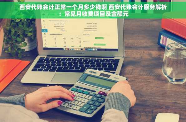 西安代账会计正常一个月多少钱啊 西安代账会计服务解析：常见月收费项目及金额元