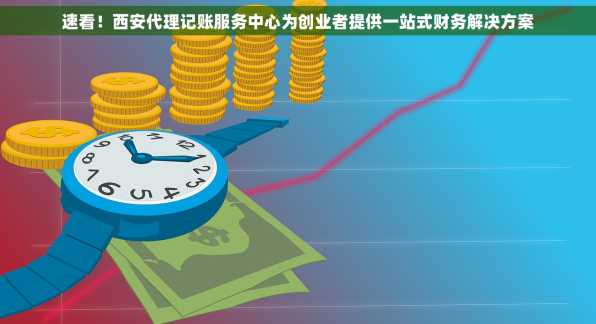 速看！西安代理记账服务中心为创业者提供一站式财务解决方案