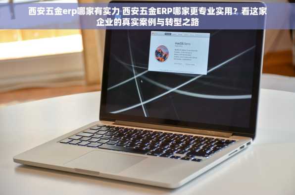 西安五金erp哪家有实力 西安五金ERP哪家更专业实用？看这家企业的真实案例与转型之路