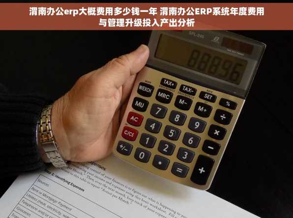 渭南办公erp大概费用多少钱一年 渭南办公ERP系统年度费用与管理升级投入产出分析
